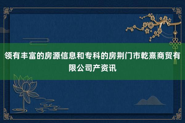 领有丰富的房源信息和专科的房荆门市乾熹商贸有限公司产资讯