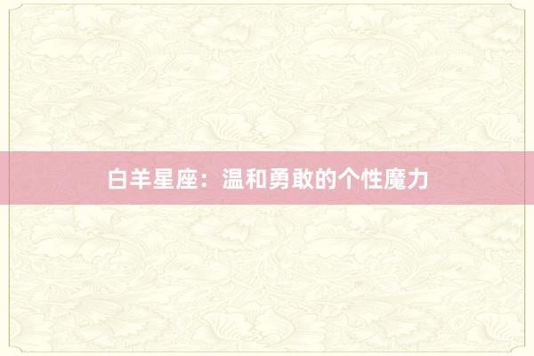 白羊星座：温和勇敢的个性魔力