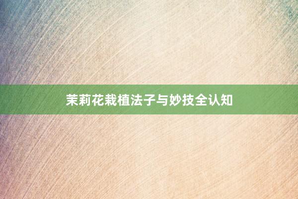 茉莉花栽植法子与妙技全认知